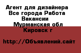 Агент для дизайнера - Все города Работа » Вакансии   . Мурманская обл.,Кировск г.